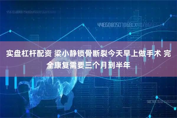 实盘杠杆配资 梁小静锁骨断裂今天早上做手术 完全康复需要三个月到半年