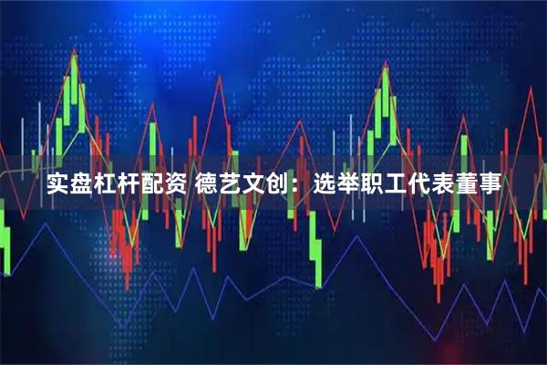 实盘杠杆配资 德艺文创：选举职工代表董事