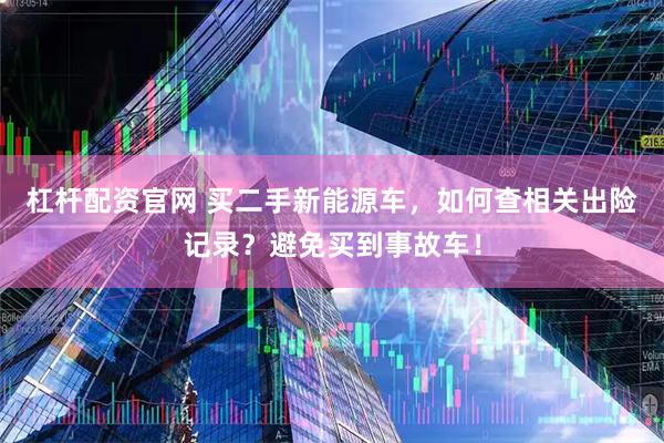 杠杆配资官网 买二手新能源车，如何查相关出险记录？避免买到事故车！