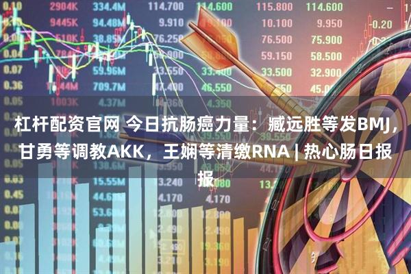 杠杆配资官网 今日抗肠癌力量：臧远胜等发BMJ，甘勇等调教AKK，王娴等清缴RNA | 热心肠日报