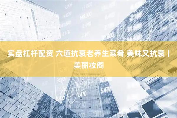 实盘杠杆配资 六道抗衰老养生菜肴 美味又抗衰丨美丽妆阁