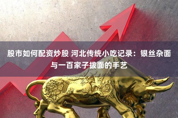 股市如何配资炒股 河北传统小吃记录:银丝杂面与一百家子拔面的手艺