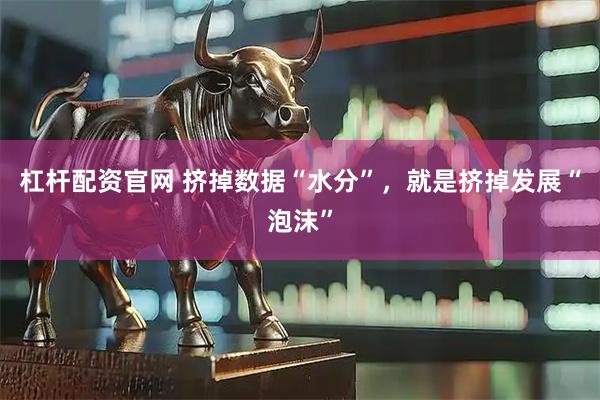杠杆配资官网 挤掉数据“水分”，就是挤掉发展“泡沫”