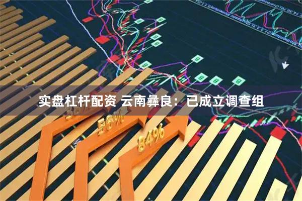 实盘杠杆配资 云南彝良：已成立调查组