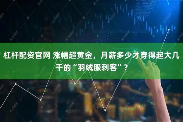 杠杆配资官网 涨幅超黄金，月薪多少才穿得起大几千的“羽绒服刺客”？