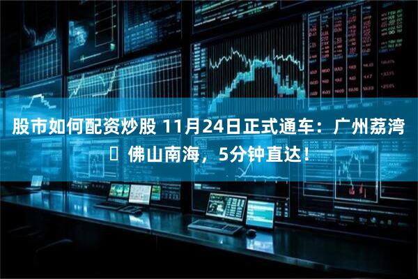 股市如何配资炒股 11月24日正式通车：广州荔湾⇄佛山南海，5分钟直达！