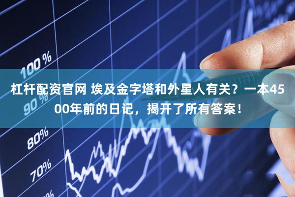 杠杆配资官网 埃及金字塔和外星人有关？一本4500年前的日记，揭开了所有答案！