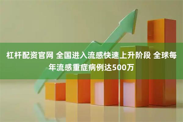 杠杆配资官网 全国进入流感快速上升阶段 全球每年流感重症病例达500万