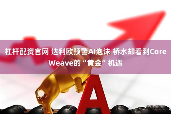 杠杆配资官网 达利欧预警AI泡沫 桥水却看到CoreWeave的“黄金”机遇