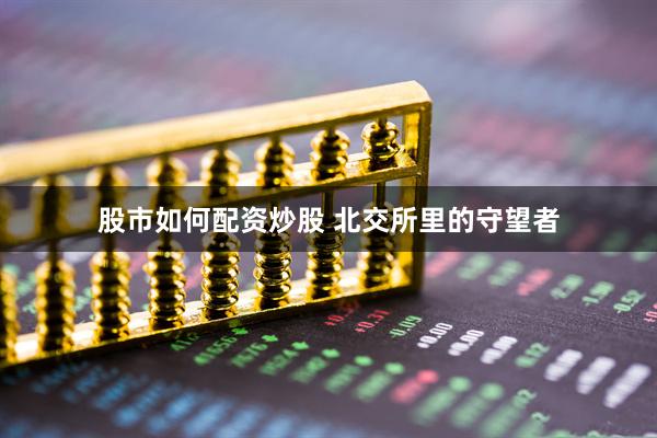 股市如何配资炒股 北交所里的守望者
