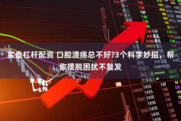 实盘杠杆配资 口腔溃疡总不好?3个科学妙招，帮你摆脱困扰不复发