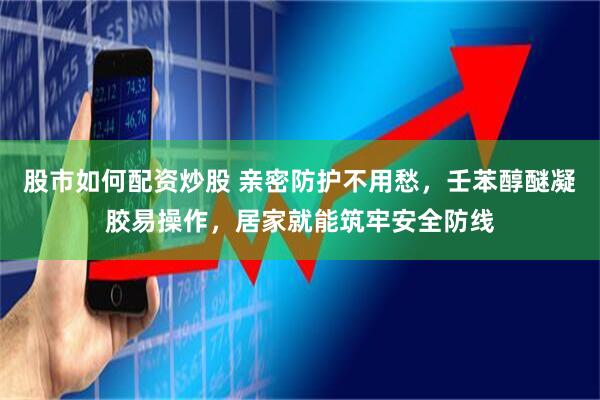股市如何配资炒股 亲密防护不用愁，壬苯醇醚凝胶易操作，居家就能筑牢安全防线