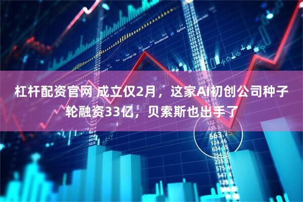 杠杆配资官网 成立仅2月，这家AI初创公司种子轮融资33亿，贝索斯也出手了
