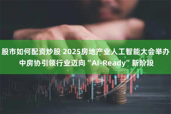 股市如何配资炒股 2025房地产业人工智能大会举办 中房协引领行业迈向“AI-Ready”新阶段