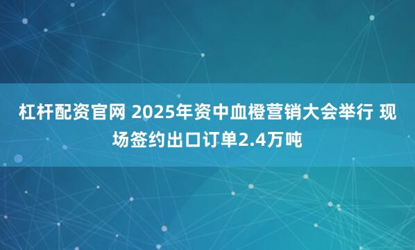 杠杆配资官网 2025年资中血橙营销大会举行 现场签约出口订单2.4万吨