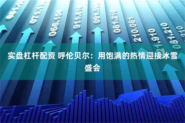实盘杠杆配资 呼伦贝尔：用饱满的热情迎接冰雪盛会