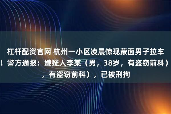 杠杆配资官网 杭州一小区凌晨惊现蒙面男子拉车门、撬门锁！警方通报：嫌疑人李某（男，38岁，有盗窃前科），已被刑拘