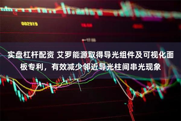 实盘杠杆配资 艾罗能源取得导光组件及可视化面板专利，有效减少邻近导光柱间串光现象