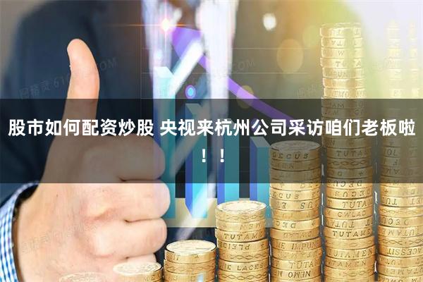 股市如何配资炒股 央视来杭州公司采访咱们老板啦！！