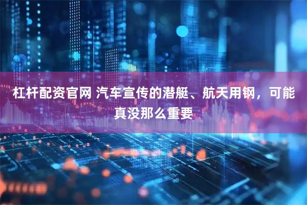 杠杆配资官网 汽车宣传的潜艇、航天用钢，可能真没那么重要