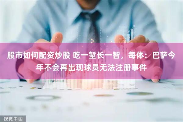 股市如何配资炒股 吃一堑长一智，每体：巴萨今年不会再出现球员无法注册事件