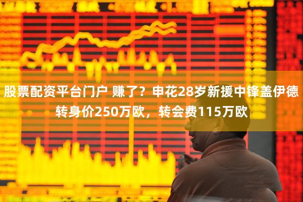 股票配资平台门户 赚了？申花28岁新援中锋盖伊德转身价250万欧，转会费115万欧