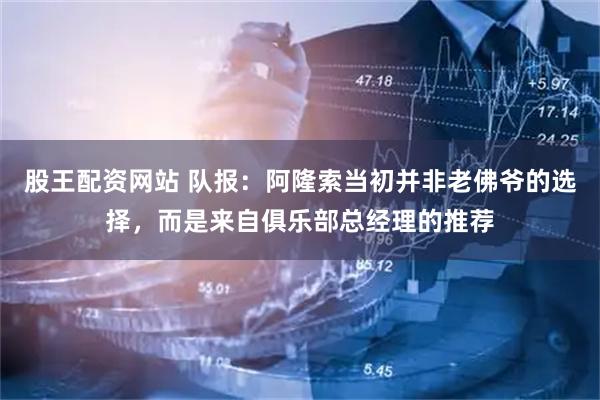 股王配资网站 队报：阿隆索当初并非老佛爷的选择，而是来自俱乐部总经理的推荐