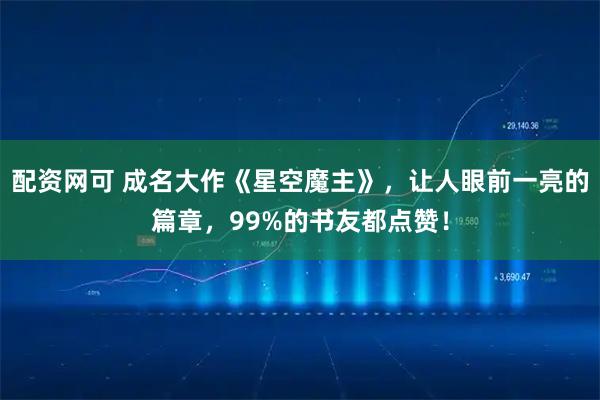 配资网可 成名大作《星空魔主》，让人眼前一亮的篇章，99%的书友都点赞！