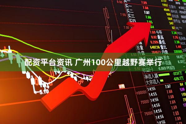 配资平台资讯 广州100公里越野赛举行