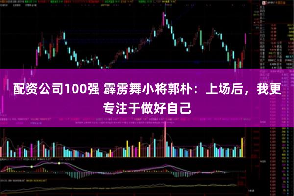 配资公司100强 霹雳舞小将郭朴：上场后，我更专注于做好自己
