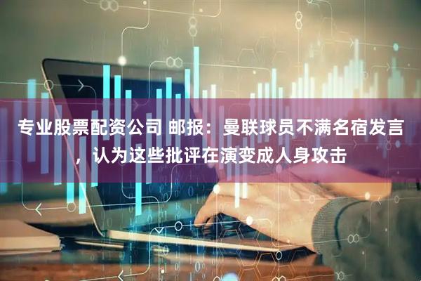 专业股票配资公司 邮报：曼联球员不满名宿发言，认为这些批评在演变成人身攻击