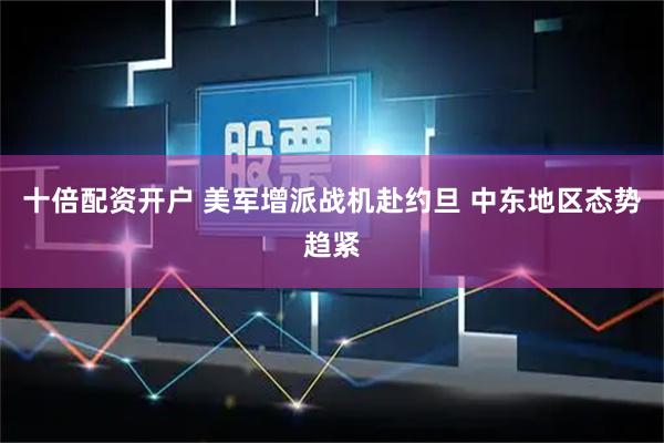 十倍配资开户 美军增派战机赴约旦 中东地区态势趋紧