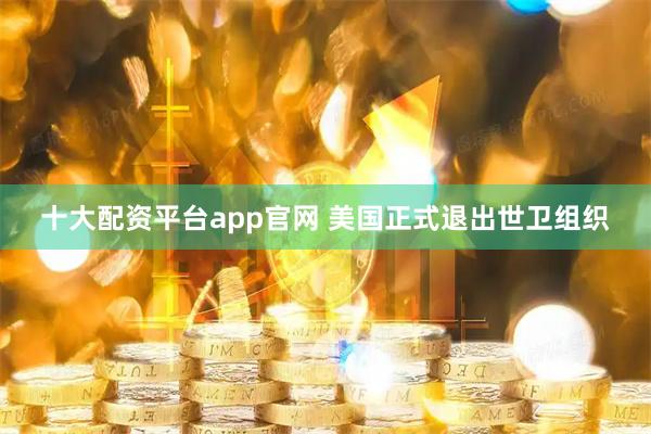 十大配资平台app官网 美国正式退出世卫组织