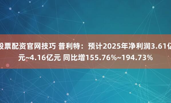 股票配资官网技巧 普利特：预计2025年净利润3.61亿元~4.16亿元 同比增155.76%~194.73%