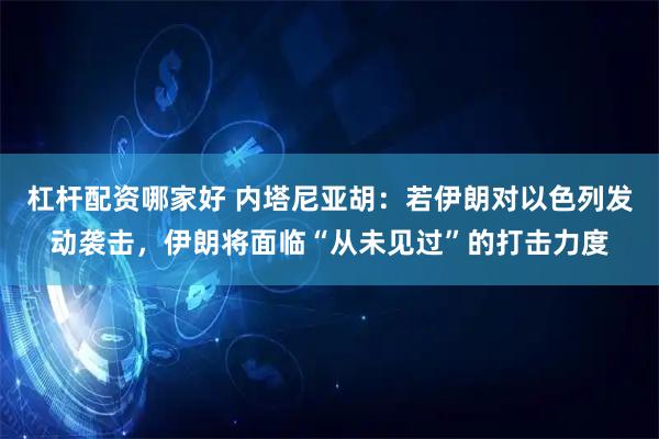 杠杆配资哪家好 内塔尼亚胡：若伊朗对以色列发动袭击，伊朗将面临“从未见过”的打击力度