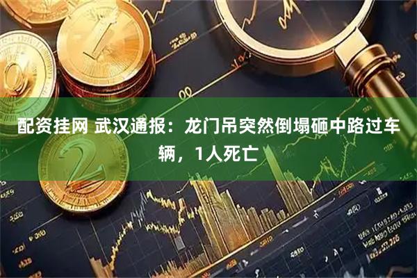 配资挂网 武汉通报：龙门吊突然倒塌砸中路过车辆，1人死亡
