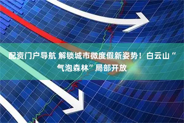 配资门户导航 解锁城市微度假新姿势！白云山“气泡森林”局部开放