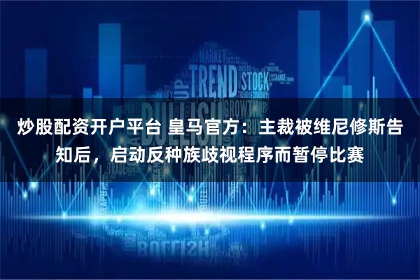 炒股配资开户平台 皇马官方：主裁被维尼修斯告知后，启动反种族歧视程序而暂停比赛