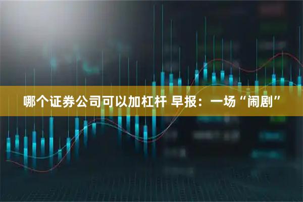 哪个证券公司可以加杠杆 早报：一场“闹剧”
