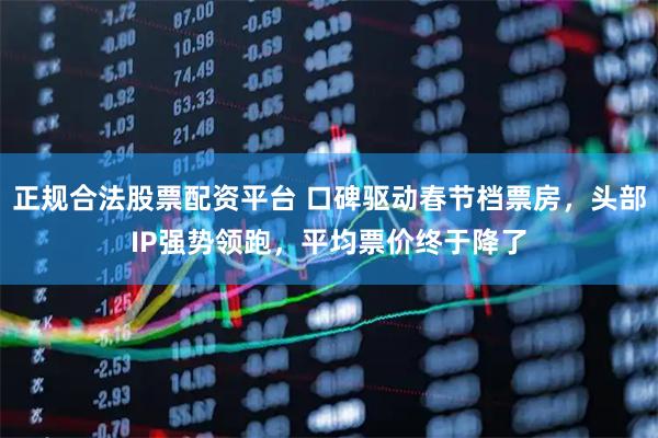 正规合法股票配资平台 口碑驱动春节档票房，头部IP强势领跑，平均票价终于降了
