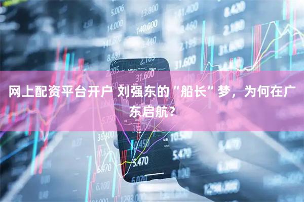 网上配资平台开户 刘强东的“船长”梦，为何在广东启航？