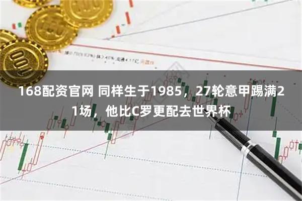 168配资官网 同样生于1985，27轮意甲踢满21场，他比C罗更配去世界杯
