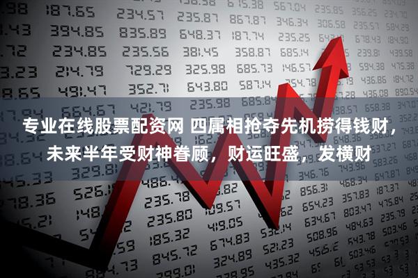 专业在线股票配资网 四属相抢夺先机捞得钱财，未来半年受财神眷顾，财运旺盛，发横财