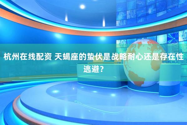 杭州在线配资 天蝎座的蛰伏是战略耐心还是存在性逃避？