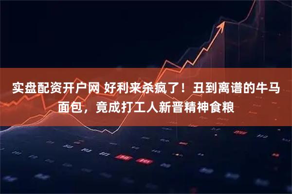 实盘配资开户网 好利来杀疯了！丑到离谱的牛马面包，竟成打工人新晋精神食粮