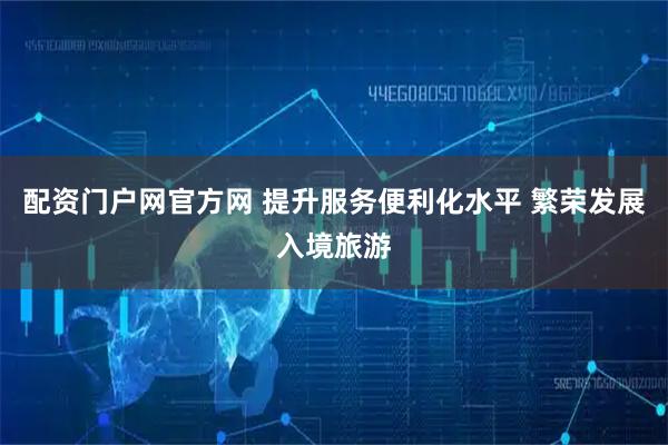 配资门户网官方网 提升服务便利化水平 繁荣发展入境旅游