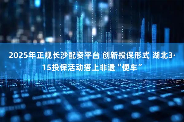 2025年正规长沙配资平台 创新投保形式 湖北3·15投保活动搭上非遗“便车”