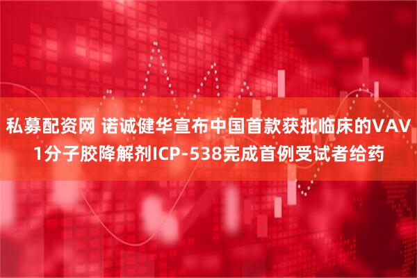 私募配资网 诺诚健华宣布中国首款获批临床的VAV1分子胶降解剂ICP-538完成首例受试者给药