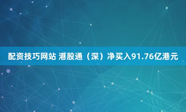 配资技巧网站 港股通（深）净买入91.76亿港元