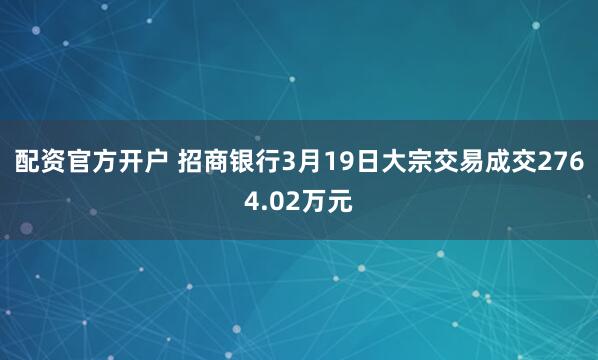 配资官方开户 招商银行3月19日大宗交易成交2764.02万元